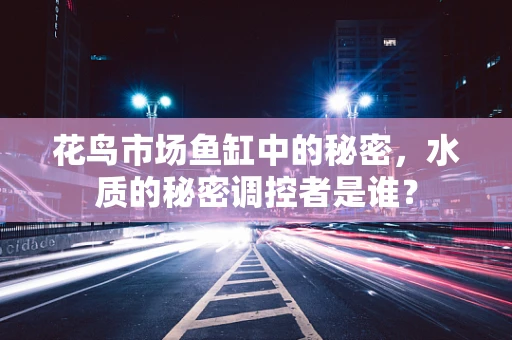 花鸟市场鱼缸中的秘密，水质的秘密调控者是谁？