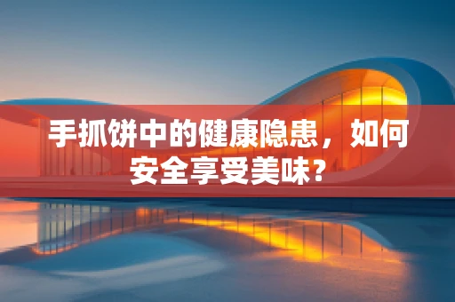 手抓饼中的健康隐患，如何安全享受美味？