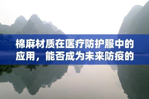 棉麻材质在医疗防护服中的应用，能否成为未来防疫的‘隐形盾牌’？