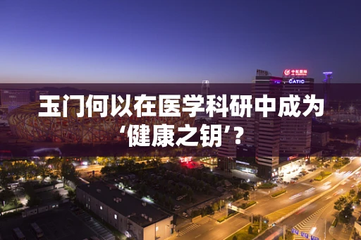 玉门何以在医学科研中成为‘健康之钥’？