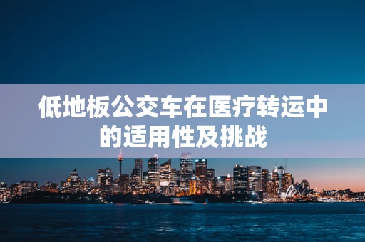 低地板公交车在医疗转运中的适用性及挑战