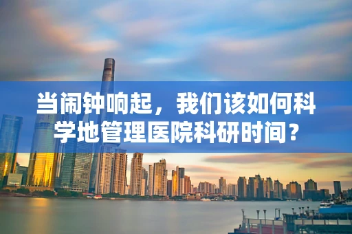 当闹钟响起，我们该如何科学地管理医院科研时间？