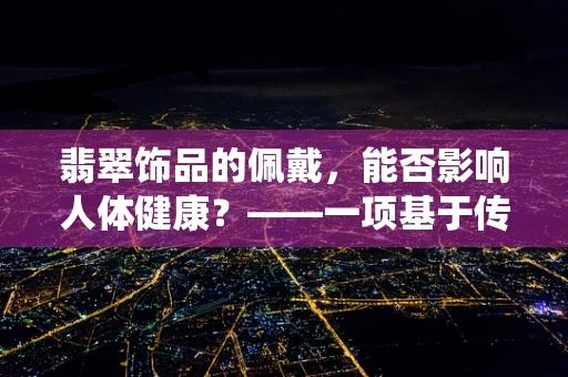 翡翠饰品的佩戴，能否影响人体健康？——一项基于传统医学与现代科学的探索