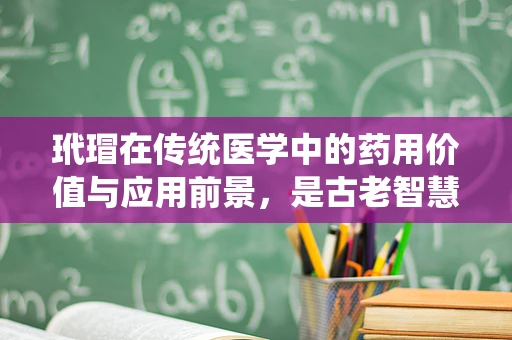 玳瑁在传统医学中的药用价值与应用前景，是古老智慧还是科学迷思？