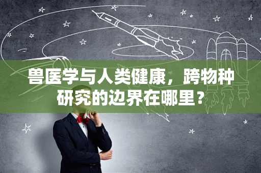 兽医学与人类健康，跨物种研究的边界在哪里？