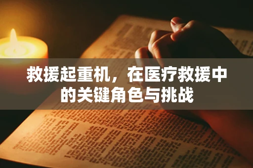 救援起重机，在医疗救援中的关键角色与挑战