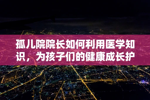 孤儿院院长如何利用医学知识，为孩子们的健康成长护航？