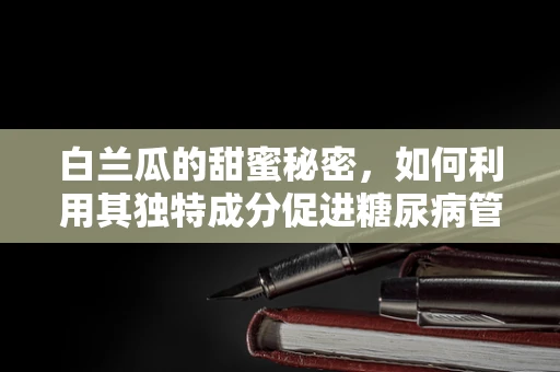 白兰瓜的甜蜜秘密，如何利用其独特成分促进糖尿病管理？
