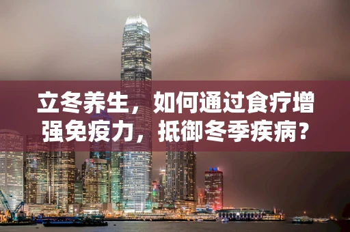立冬养生，如何通过食疗增强免疫力，抵御冬季疾病？