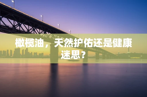 橄榄油，天然护佑还是健康迷思？