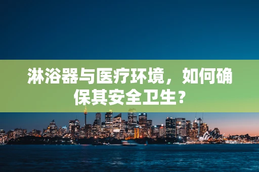 淋浴器与医疗环境，如何确保其安全卫生？