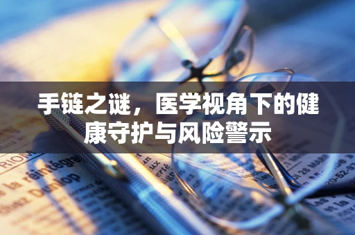 手链之谜，医学视角下的健康守护与风险警示