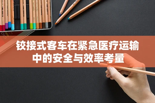 铰接式客车在紧急医疗运输中的安全与效率考量