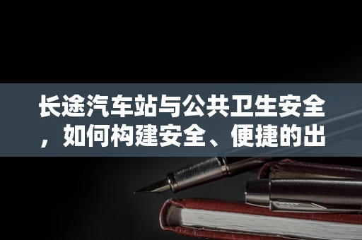 长途汽车站与公共卫生安全，如何构建安全、便捷的出行环境？