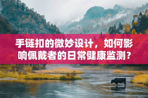 手链扣的微妙设计，如何影响佩戴者的日常健康监测？