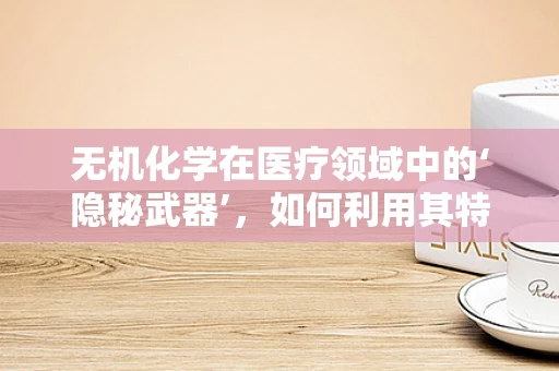 无机化学在医疗领域中的‘隐秘武器’，如何利用其特性优化药物设计？