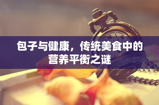 包子与健康，传统美食中的营养平衡之谜