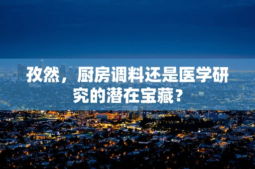 孜然，厨房调料还是医学研究的潜在宝藏？