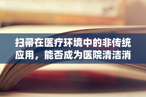 扫帚在医疗环境中的非传统应用，能否成为医院清洁消毒的新利器？