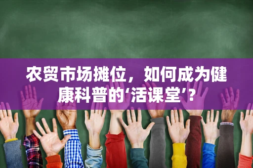 农贸市场摊位，如何成为健康科普的‘活课堂’？