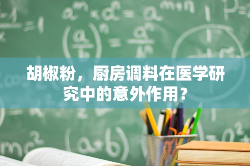 胡椒粉，厨房调料在医学研究中的意外作用？