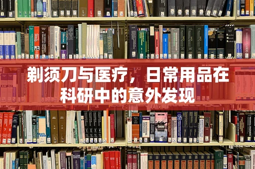 剃须刀与医疗，日常用品在科研中的意外发现