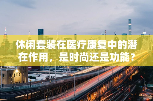 休闲套装在医疗康复中的潜在作用，是时尚还是功能？