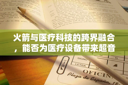 火箭与医疗科技的跨界融合，能否为医疗设备带来超音速创新？