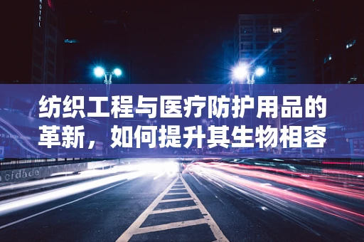 纺织工程与医疗防护用品的革新，如何提升其生物相容性与耐用性？