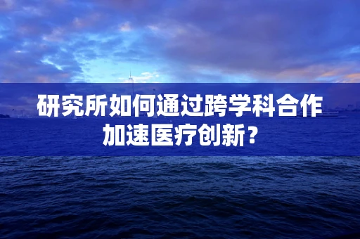 研究所如何通过跨学科合作加速医疗创新？