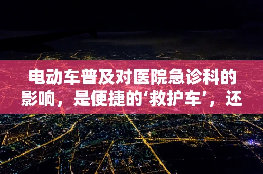 电动车普及对医院急诊科的影响，是便捷的‘救护车’，还是未知的‘健康隐患’？
