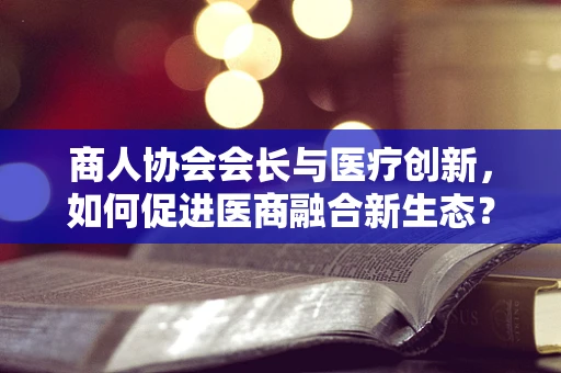 商人协会会长与医疗创新，如何促进医商融合新生态？