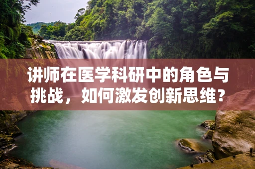 讲师在医学科研中的角色与挑战，如何激发创新思维？