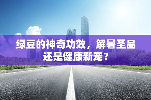 绿豆的神奇功效，解暑圣品还是健康新宠？