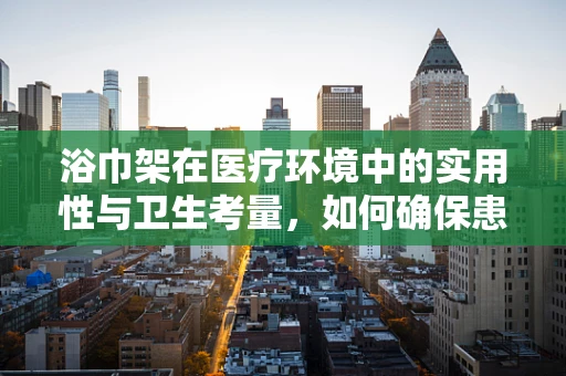 浴巾架在医疗环境中的实用性与卫生考量，如何确保患者安全？