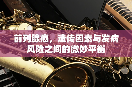前列腺癌，遗传因素与发病风险之间的微妙平衡