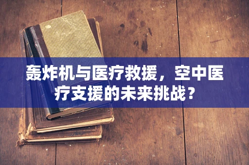 轰炸机与医疗救援，空中医疗支援的未来挑战？