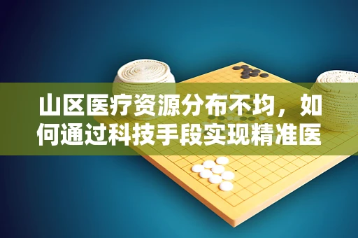山区医疗资源分布不均，如何通过科技手段实现精准医疗援助？