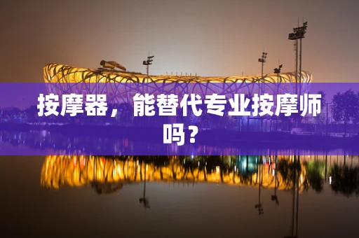 按摩器，能替代专业按摩师吗？