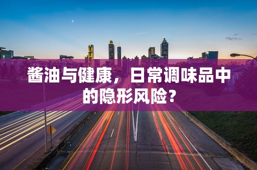 酱油与健康，日常调味品中的隐形风险？
