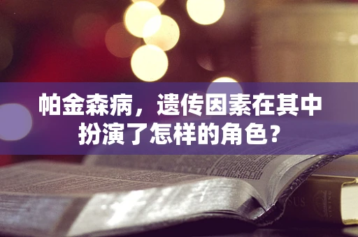 帕金森病，遗传因素在其中扮演了怎样的角色？
