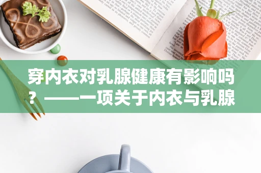 穿内衣对乳腺健康有影响吗？——一项关于内衣与乳腺健康的医学科研探索