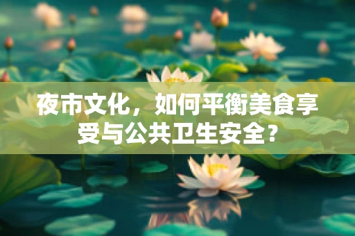 夜市文化，如何平衡美食享受与公共卫生安全？
