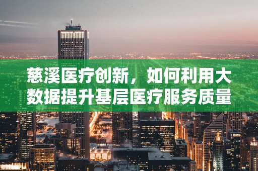 慈溪医疗创新，如何利用大数据提升基层医疗服务质量？