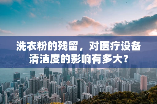洗衣粉的残留，对医疗设备清洁度的影响有多大？