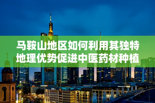 马鞍山地区如何利用其独特地理优势促进中医药材种植与研发？