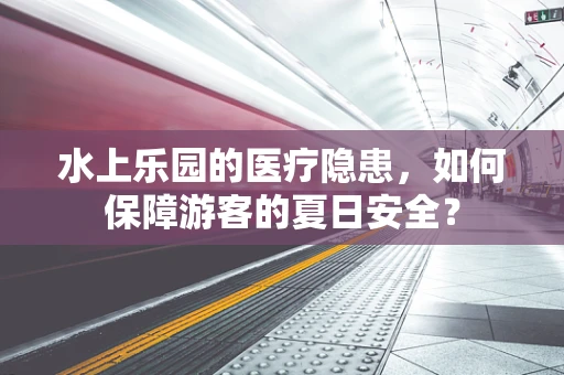 水上乐园的医疗隐患，如何保障游客的夏日安全？