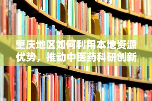 肇庆地区如何利用本地资源优势，推动中医药科研创新？