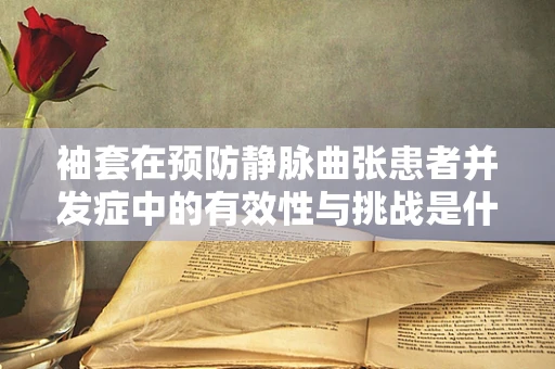 袖套在预防静脉曲张患者并发症中的有效性与挑战是什么？