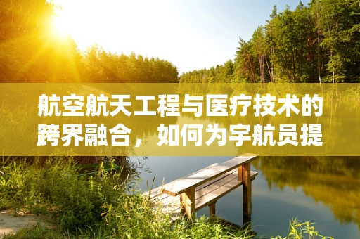航空航天工程与医疗技术的跨界融合，如何为宇航员提供更安全的太空医疗保障？